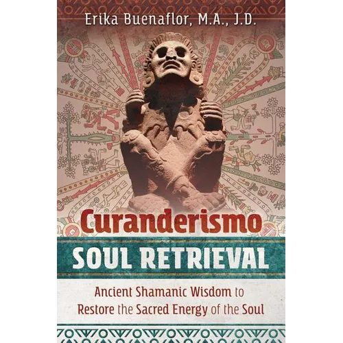 Curanderismo Soul Retrieval: Ancient Shamanic Wisdom to Restore the Sacred Energy of the Soul