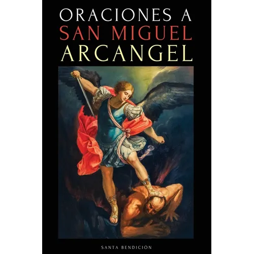 Oraciones a San Miguel Arcángel: Oraciones a San Miguel Para La Protección Contra La Brujería Y El Mal, Para La Salud, Y Mucho Más.