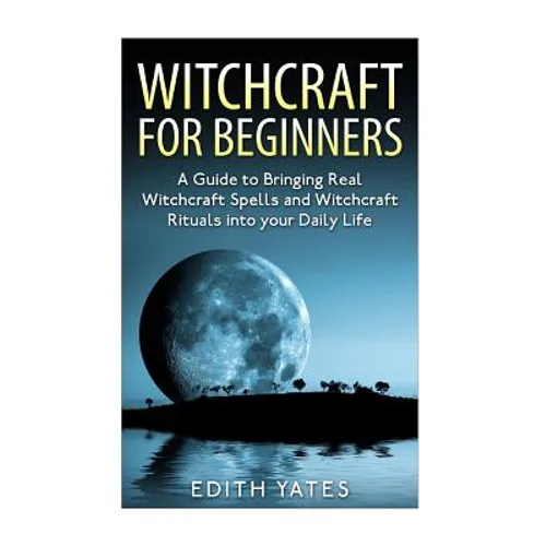 Witchcraft: Witchcraft for Beginners: A Guide to Bringing Real Witchcraft Spells and Witchcraft Rituals into your Daily Life