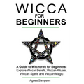 Wicca for Beginners: A guide to Witchcraft for beginners: Explore Wiccan Beliefs, Wiccan Rituals, Wiccan Spells and Wiccan Magic