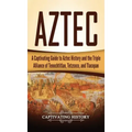 Aztec: A Captivating Guide to Aztec History and the Triple Alliance of Tenochtitlan, Tetzcoco, and Tlacopan