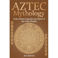 Aztec Mythology: Gods, Heroes, Legends and Myths of the Aztec Peoples