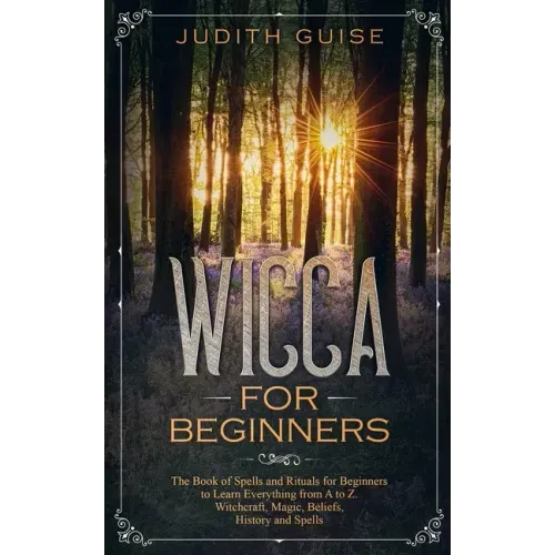Wicca For Beginners: The Book of Spells and Rituals for Beginners to Learn Everything from A to Z. Witchcraft, Magic, Beliefs, History and Spells