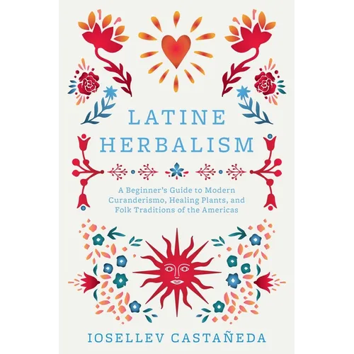 Latine Herbalism: A Beginner's Guide to Modern Curanderismo, Healing Plants, and Folk Traditions of the Americas