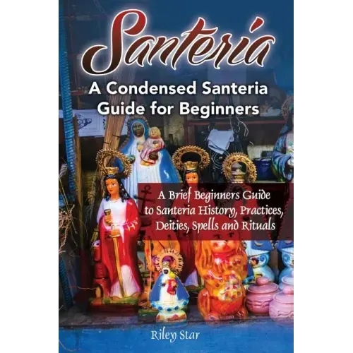 Santeria: A Brief Beginners Guide to Santeria History, Practices, Deities, Spells and Rituals. A Condensed Santeria Guide for Beginners
