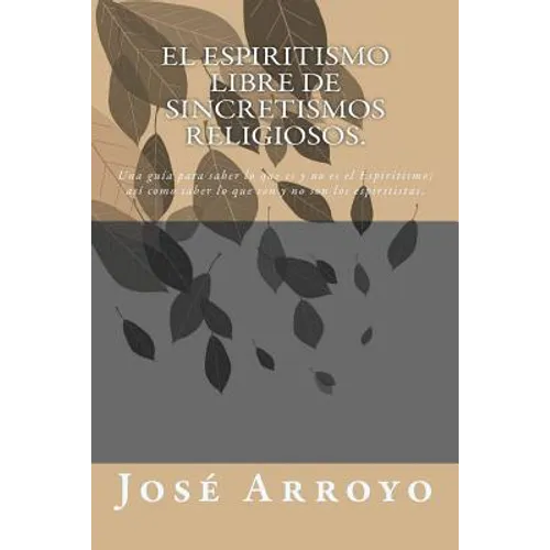 El ESPIRITISMO libre de sincretismos religiosos.: Una guía para saber lo que es y no es el Espiritismo; así como saber lo que son y no son los espirit
