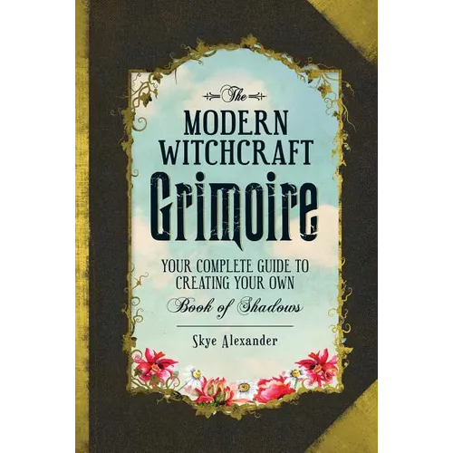 The Modern Witchcraft Grimoire: Your Complete Guide to Creating Your Own Book of Shadows